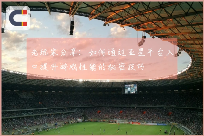 老玩家分享：如何通过亚星平台入口提升游戏性能的秘密技巧