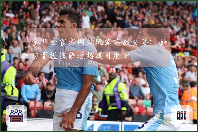 金年会官方网站玩家实战分享：如何掌握技能连招提升胜率