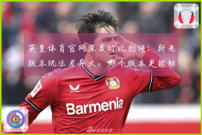 英皇体育官网深度对比测评：新老版本玩法差异大，哪个版本更能助你制霸赛场？