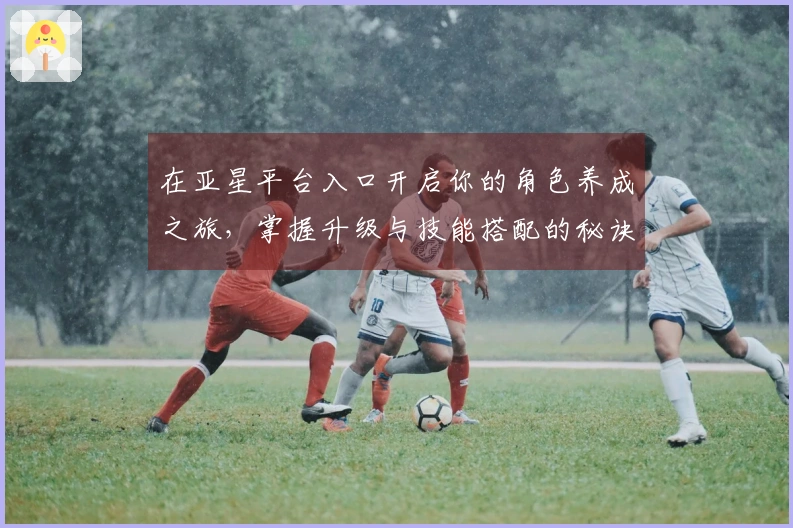 在亚星平台入口开启你的角色养成之旅，掌握升级与技能搭配的秘诀！