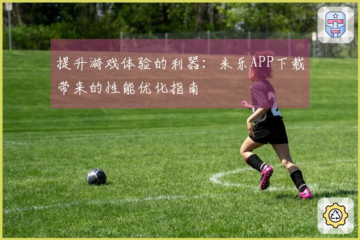 提升游戏体验的利器：米乐APP下载带来的性能优化指南