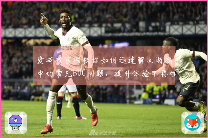 爱游戏官网教你如何迅速解决游戏中的常见BUG问题，提升体验不再难