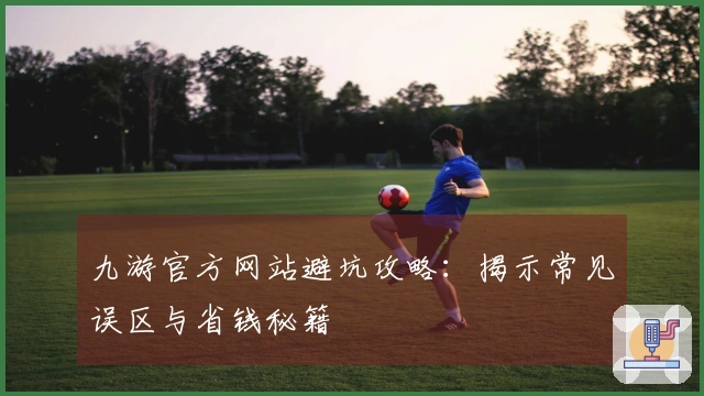 九游官方网站避坑攻略：揭示常见误区与省钱秘籍