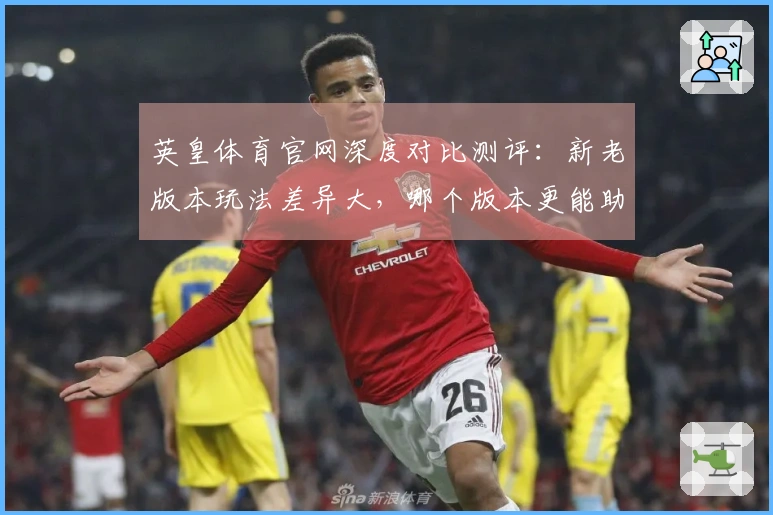 英皇体育官网深度对比测评：新老版本玩法差异大，哪个版本更能助你制霸赛场？