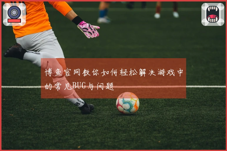 博鱼官网教你如何轻松解决游戏中的常见BUG与问题