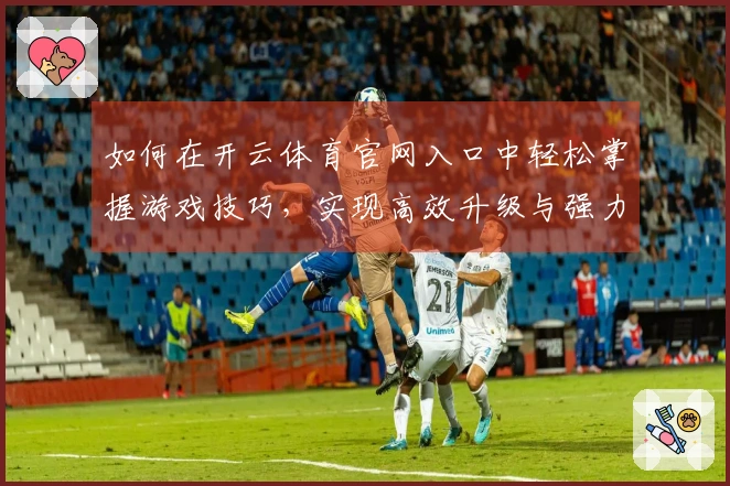 如何在开云体育官网入口中轻松掌握游戏技巧，实现高效升级与强力装备获取