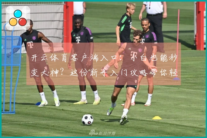 开云体育客户端入口：小白也能秒变大神？这份新手入门攻略带你轻松上手！