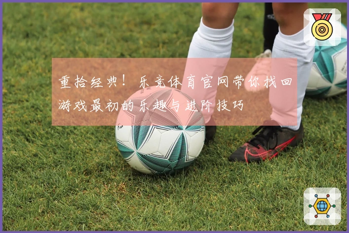 重拾经典！乐竞体育官网带你找回游戏最初的乐趣与进阶技巧