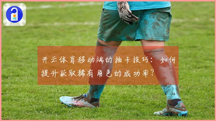 开云体育移动端的抽卡技巧:如何提升获取稀有角色的成功率?