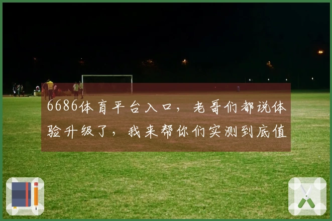 6686体育平台入口，老哥们都说体验升级了，我来帮你们实测到底值不值！