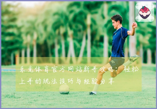 乐竞体育官方网站新手攻略：轻松上手的玩法技巧与经验分享