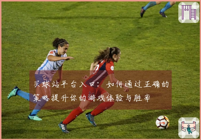 买球站平台入口:如何通过正确的策略提升你的游戏体验与胜率