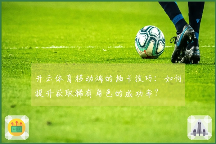 开云体育移动端的抽卡技巧：如何提升获取稀有角色的成功率？
