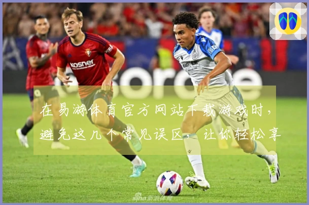 在易游体育官方网站下载游戏时，避免这几个常见误区，让你轻松享受游戏乐趣
