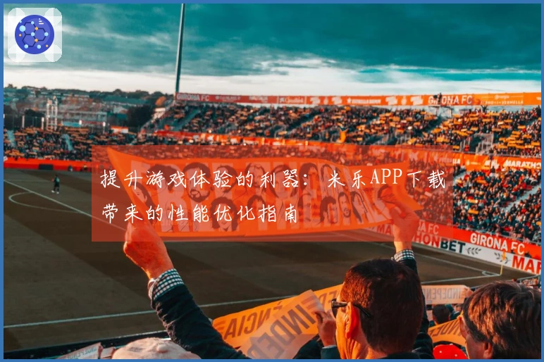 提升游戏体验的利器：米乐APP下载带来的性能优化指南