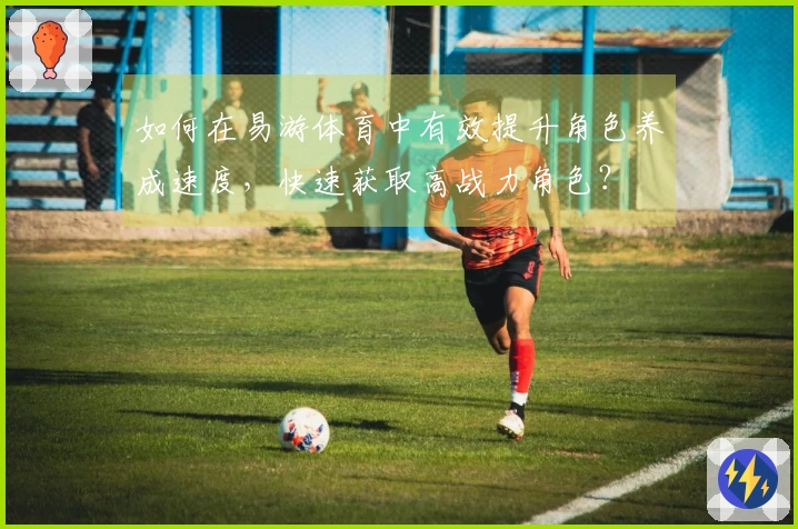 如何在易游体育中有效提升角色养成速度，快速获取高战力角色？
