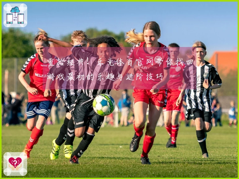 重拾经典！乐竞体育官网带你找回游戏最初的乐趣与进阶技巧