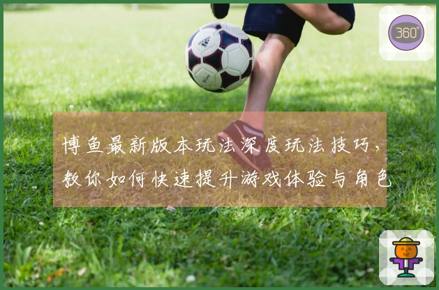 博鱼最新版本玩法深度玩法技巧，教你如何快速提升游戏体验与角色实力！