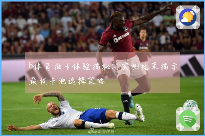 b体育抽卡体验揭秘：实测结果揭示最佳卡池选择策略