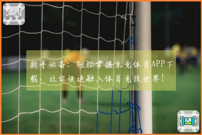 新手必备：轻松掌握乐竞体育APP下载，让你快速融入体育竞技世界！
