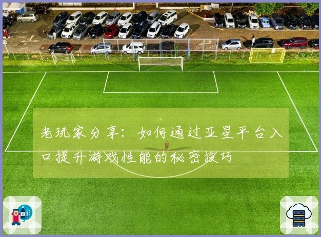 老玩家分享：如何通过亚星平台入口提升游戏性能的秘密技巧