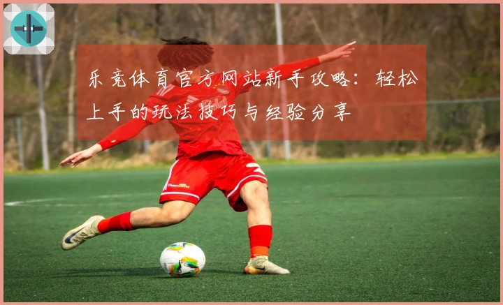 乐竞体育官方网站新手攻略:轻松上手的玩法技巧与经验分享