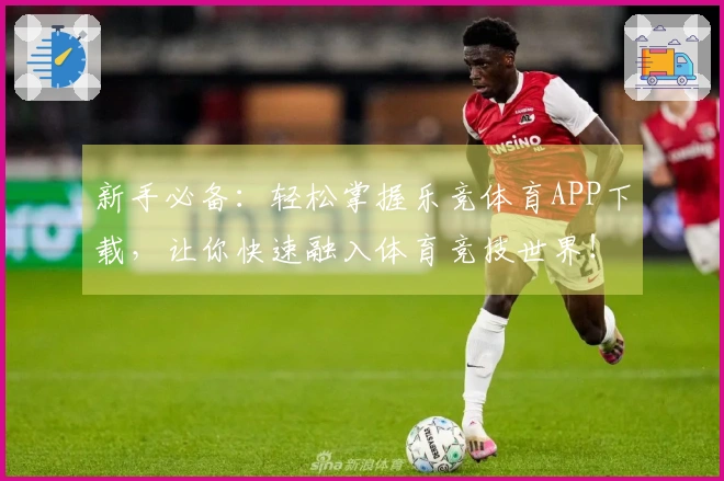 新手必备：轻松掌握乐竞体育APP下载，让你快速融入体育竞技世界！