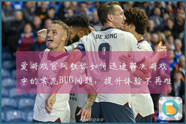 爱游戏官网教你如何迅速解决游戏中的常见BUG问题，提升体验不再难