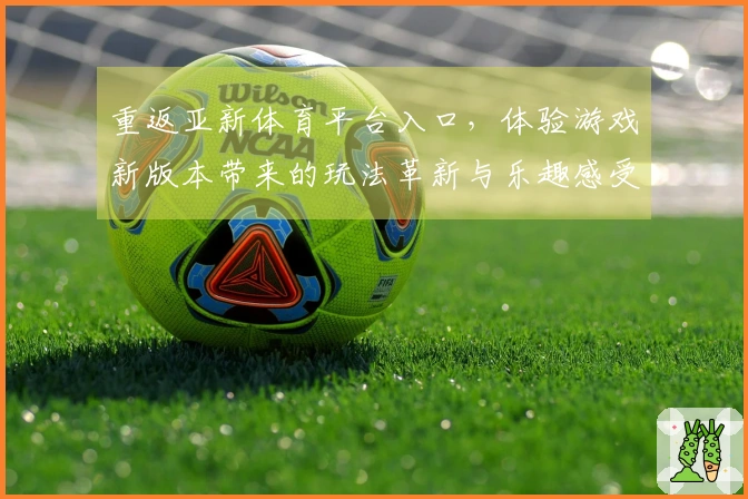 重返亚新体育平台入口，体验游戏新版本带来的玩法革新与乐趣感受