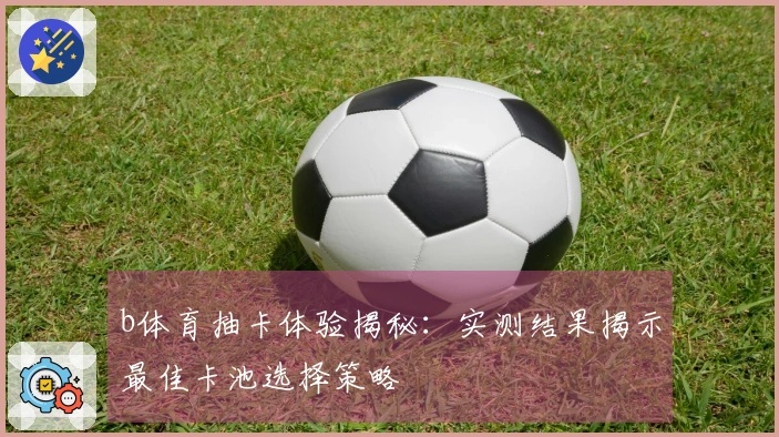 b体育抽卡体验揭秘：实测结果揭示最佳卡池选择策略
